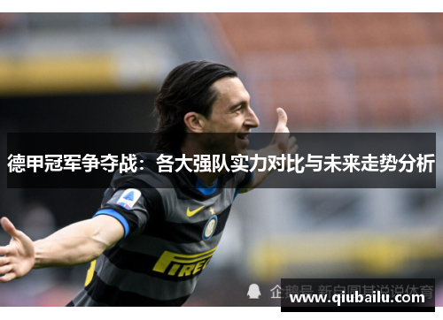 德甲冠军争夺战:各大强队实力对比与未来走势分析 德甲冠军争夺战:各大强队实力对比与未来走势分析